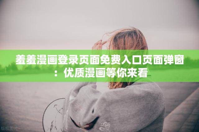 羞羞漫画登录页面免费入口页面弹窗：优质漫画等你来看